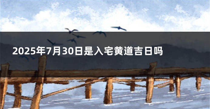 2025年7月30日是入宅黄道吉日吗