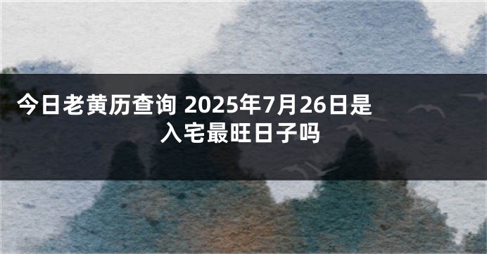 今日老黄历查询 2025年7月26日是入宅最旺日子吗