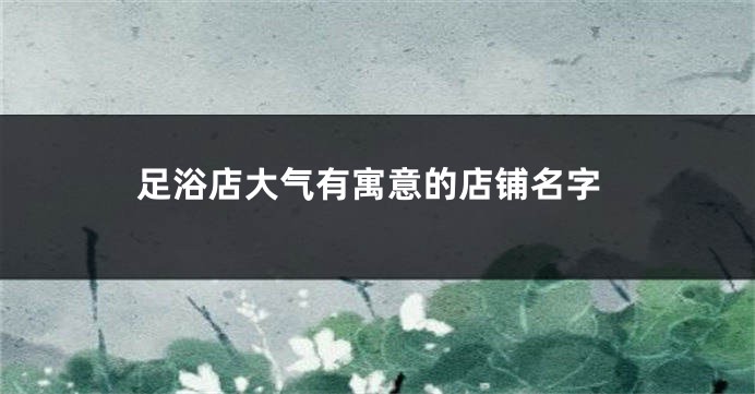 足浴店大气有寓意的店铺名字