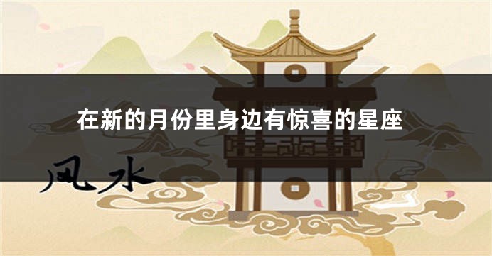 在新的月份里身边有惊喜的星座