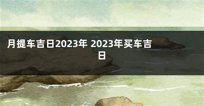 月提车吉日2023年 2023年买车吉日