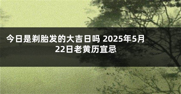 今日是剃胎发的大吉日吗 2025年5月22日老黄历宜忌