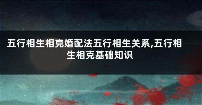 五行相生相克婚配法五行相生关系,五行相生相克基础知识