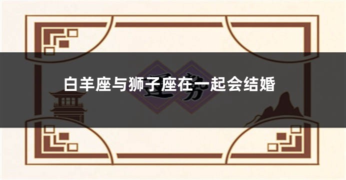 白羊座与狮子座在一起会结婚