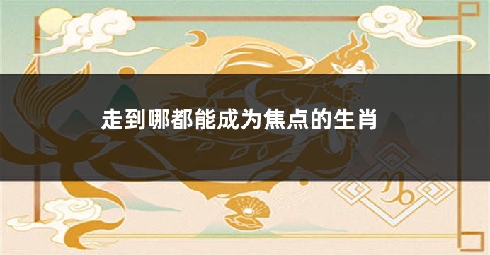 走到哪都能成为焦点的生肖