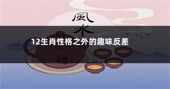 12生肖性格之外的趣味反差