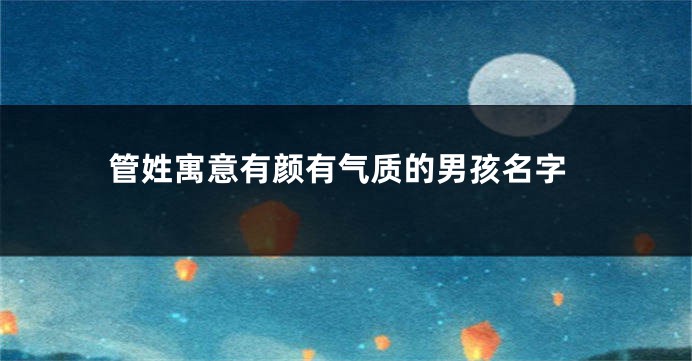 管姓寓意有颜有气质的男孩名字