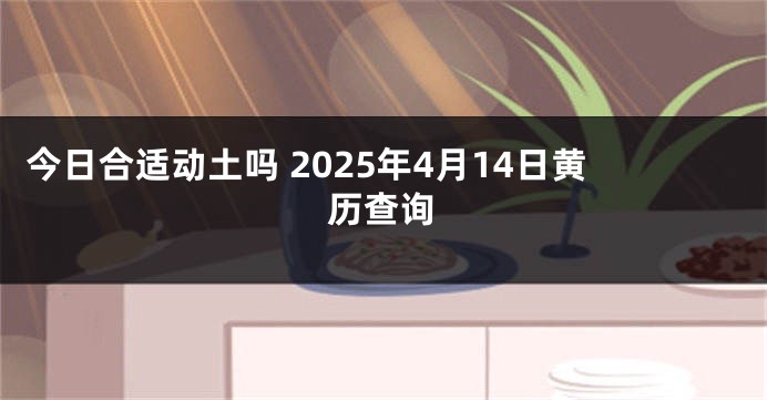 今日合适动土吗 2025年4月14日黄历查询