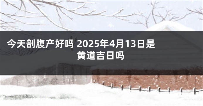 今天剖腹产好吗 2025年4月13日是黄道吉日吗