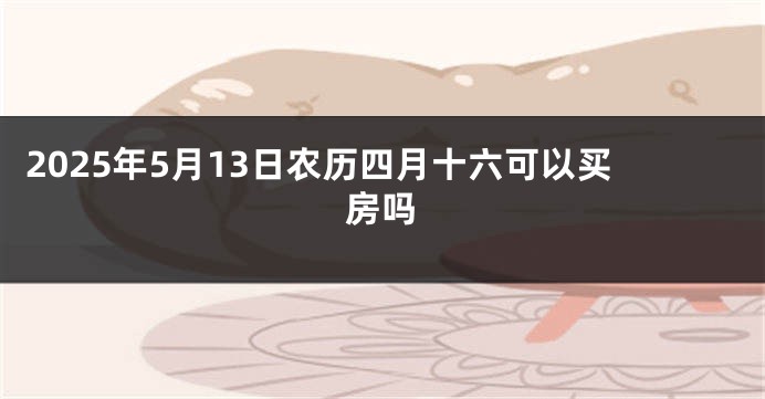 2025年5月13日农历四月十六可以买房吗