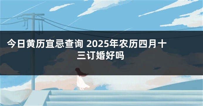 今日黄历宜忌查询 2025年农历四月十三订婚好吗