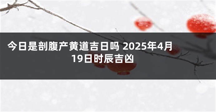 今日是剖腹产黄道吉日吗 2025年4月19日时辰吉凶