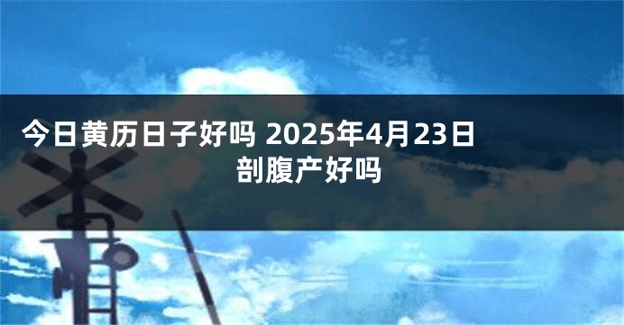 今日黄历日子好吗 2025年4月23日剖腹产好吗