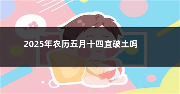 2025年农历五月十四宜破土吗