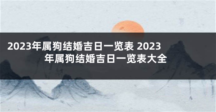 2023年属狗结婚吉日一览表 2023年属狗结婚吉日一览表大全