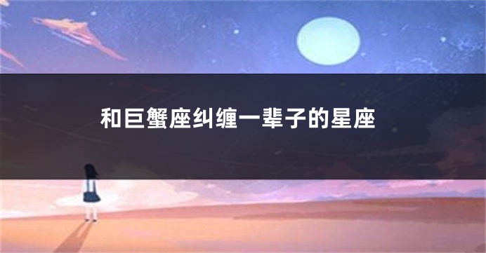 和巨蟹座纠缠一辈子的星座