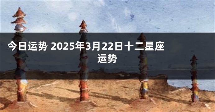 今日运势 2025年3月22日十二星座运势