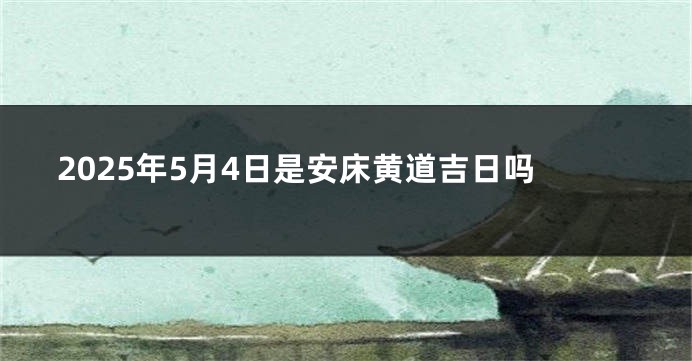 2025年5月4日是安床黄道吉日吗
