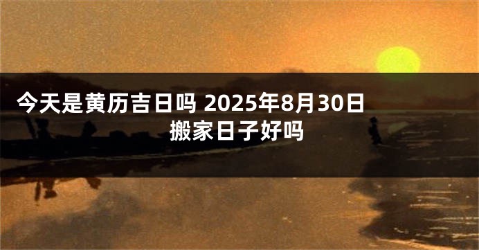 今天是黄历吉日吗 2025年8月30日搬家日子好吗