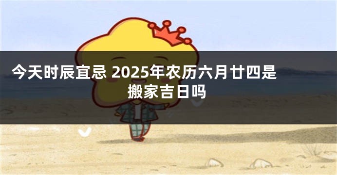 今天时辰宜忌 2025年农历六月廿四是搬家吉日吗
