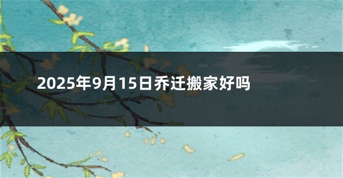 2025年9月15日乔迁搬家好吗