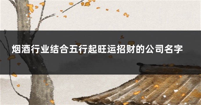 烟酒行业结合五行起旺运招财的公司名字