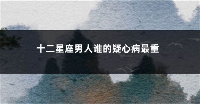 十二星座男人谁的疑心病最重
