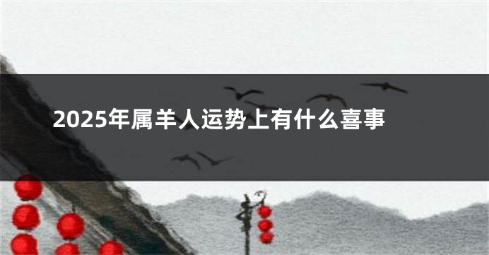 2025年属羊人运势上有什么喜事