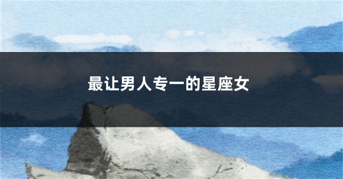 最让男人专一的星座女