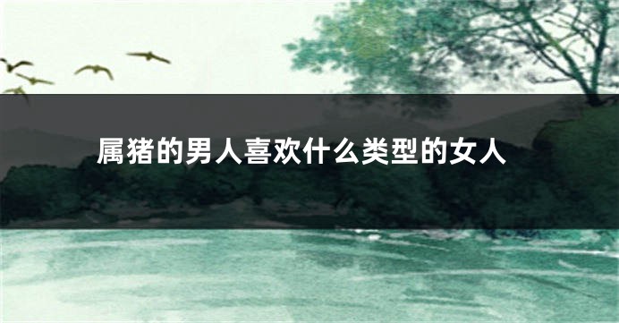 属猪的男人喜欢什么类型的女人