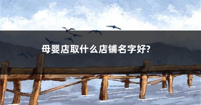 母婴店取什么店铺名字好?