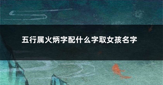 五行属火炳字配什么字取女孩名字