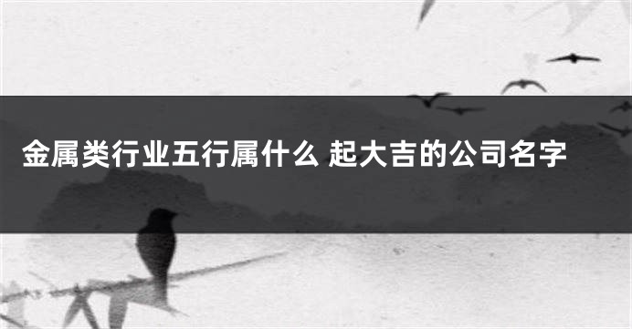 金属类行业五行属什么 起大吉的公司名字