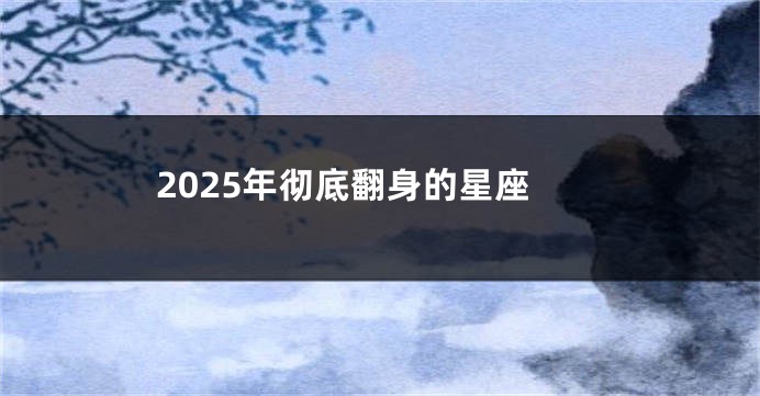 2025年彻底翻身的星座