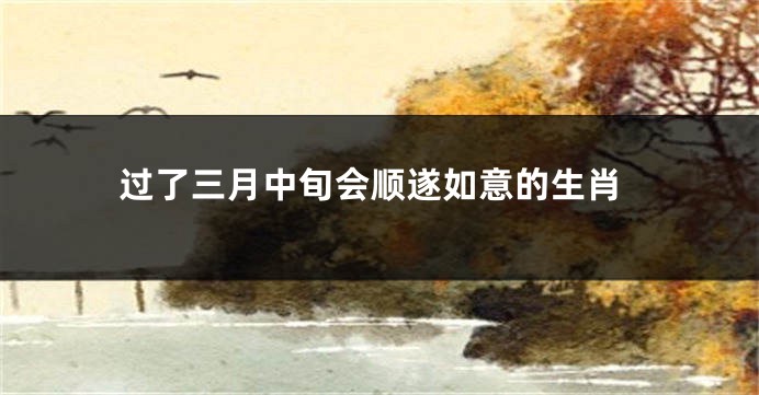 过了三月中旬会顺遂如意的生肖