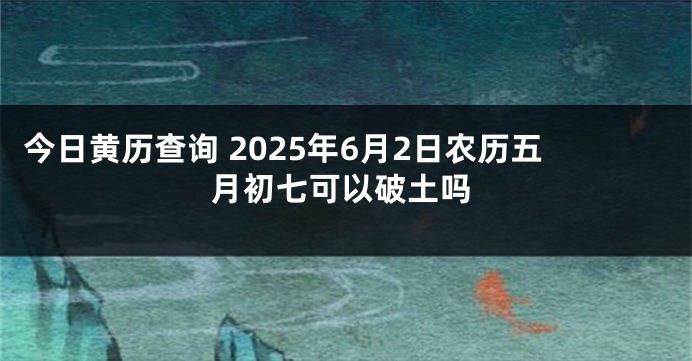 今日黄历查询 2025年6月2日农历五月初七可以破土吗
