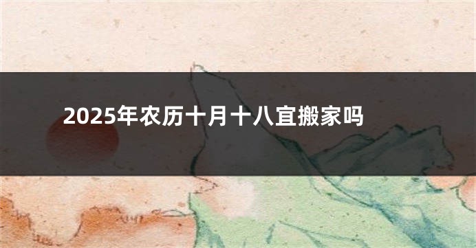 2025年农历十月十八宜搬家吗