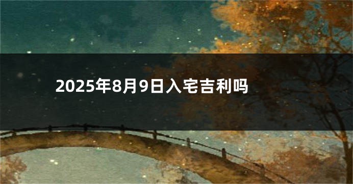 2025年8月9日入宅吉利吗