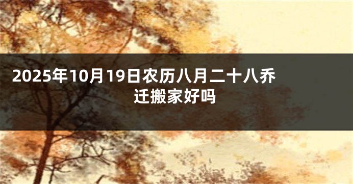 2025年10月19日农历八月二十八乔迁搬家好吗