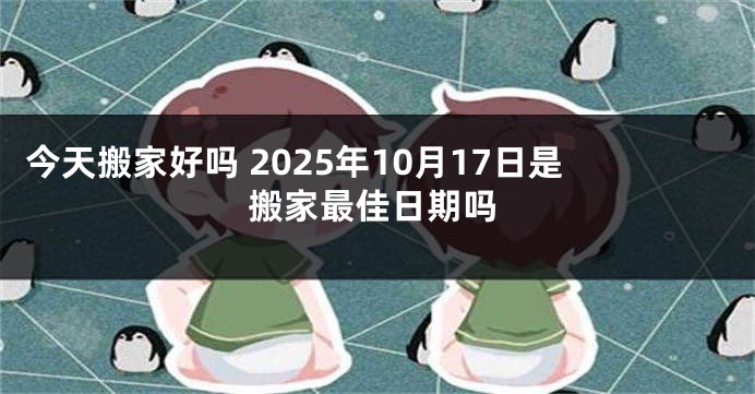 今天搬家好吗 2025年10月17日是搬家最佳日期吗