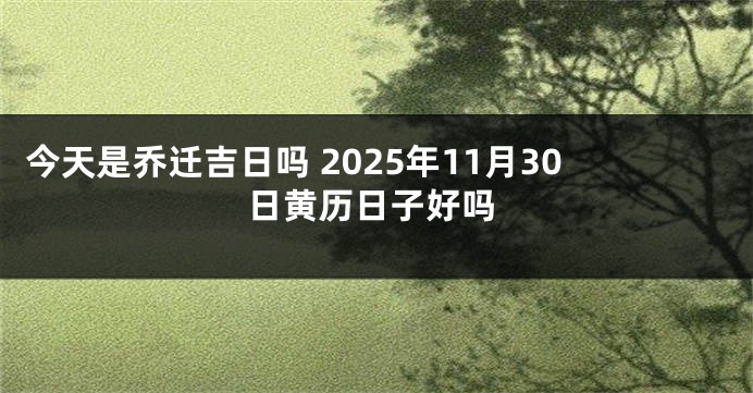 今天是乔迁吉日吗 2025年11月30日黄历日子好吗