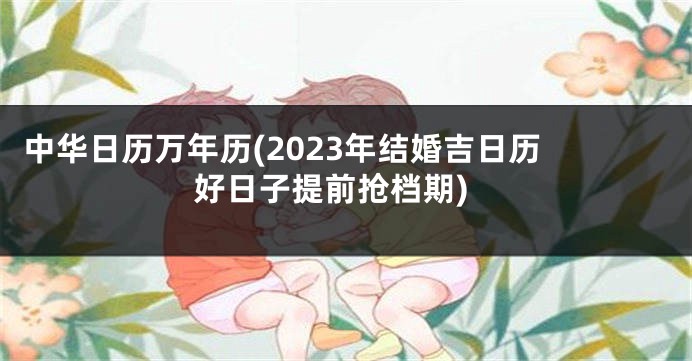 中华日历万年历(2023年结婚吉日历 好日子提前抢档期)