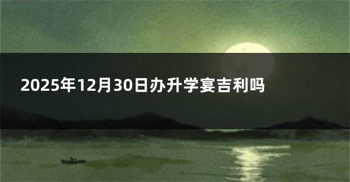 2025年12月30日办升学宴吉利吗