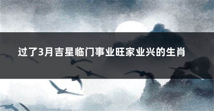 过了3月吉星临门事业旺家业兴的生肖