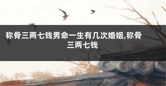 称骨三两七钱男命一生有几次婚姻,称骨 三两七钱