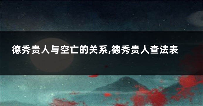 德秀贵人与空亡的关系,德秀贵人查法表