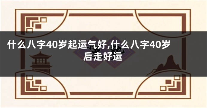 什么八字40岁起运气好,什么八字40岁后走好运