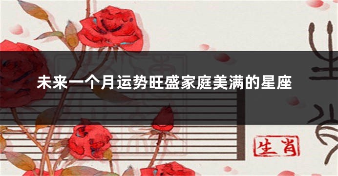 未来一个月运势旺盛家庭美满的星座
