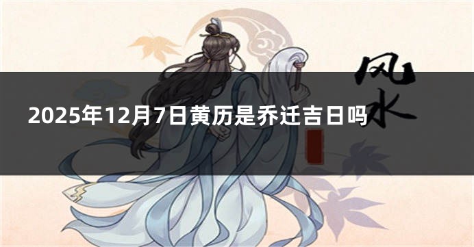 2025年12月7日黄历是乔迁吉日吗