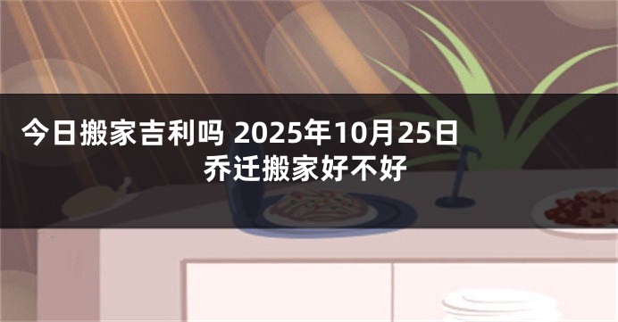 今日搬家吉利吗 2025年10月25日乔迁搬家好不好